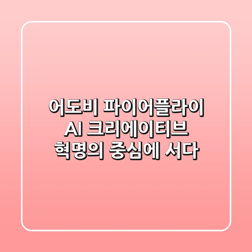 어도비 파이어플라이 AI 크리에이티브 혁명의 중심에 서다