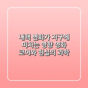내핵 변화가 지구에 미치는 영향 영화 코어와 현실의 과학