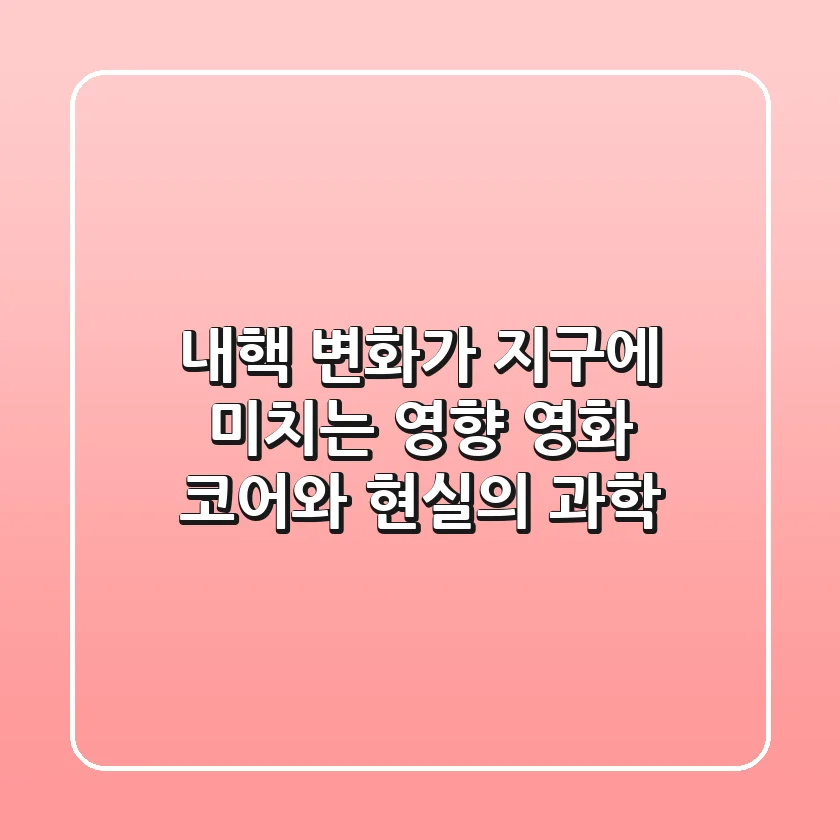 내핵 변화가 지구에 미치는 영향 영화 코어와 현실의 과학