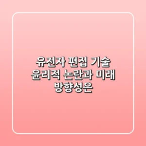 유전자 편집 기술 윤리적 논란과 미래 방향성은
