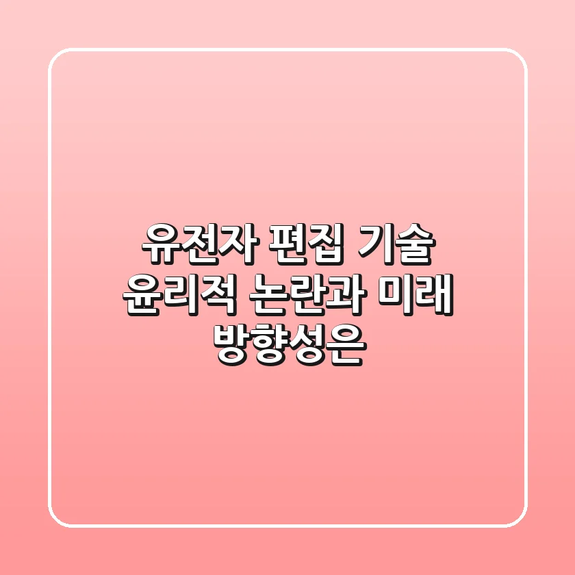 유전자 편집 기술 윤리적 논란과 미래 방향성은