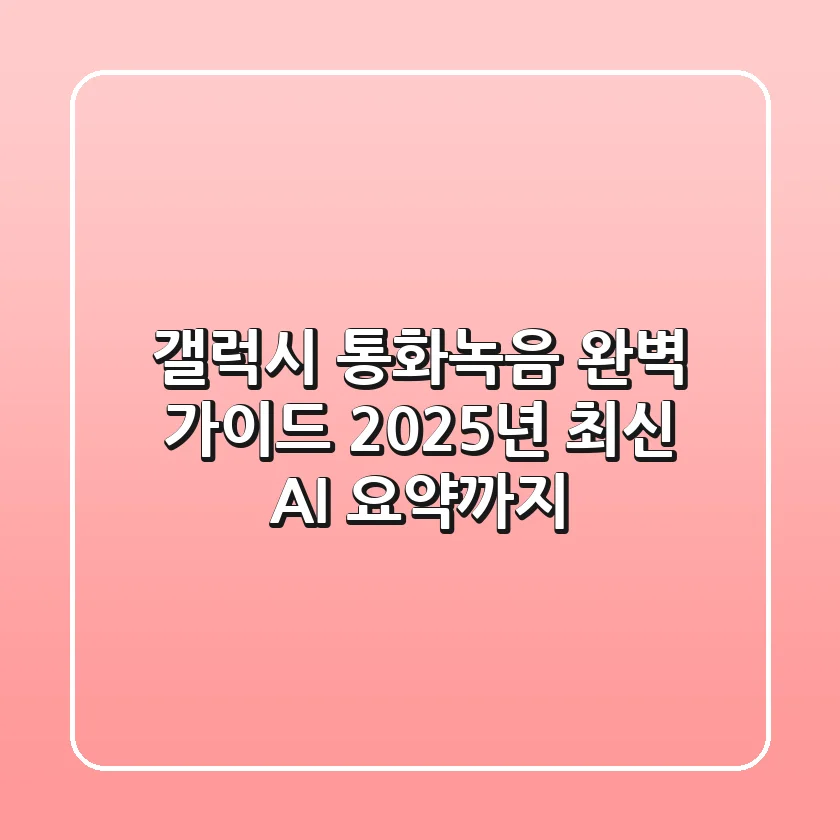 갤럭시 통화녹음 완벽 가이드: 2025년 최신 AI 요약까지!