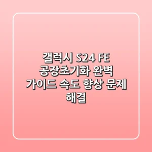 갤럭시 S24 FE 공장초기화 완벽 가이드: 속도 향상 & 문제 해결