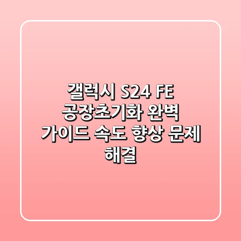 갤럭시 S24 FE 공장초기화 완벽 가이드: 속도 향상 & 문제 해결