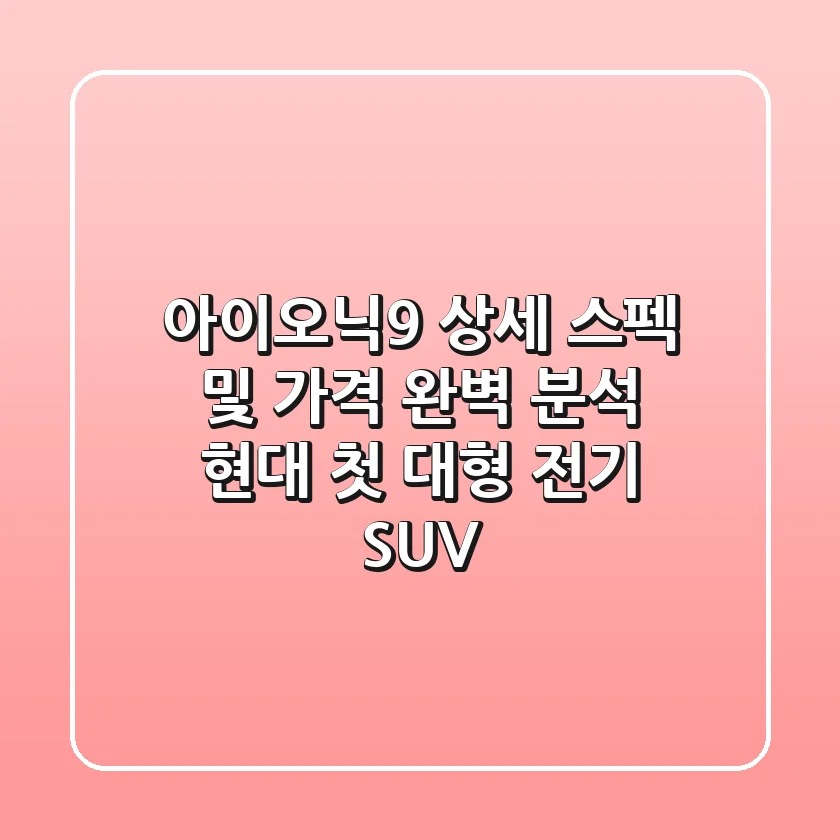 아이오닉9 상세 스펙 및 가격 완벽 분석: 현대 첫 대형 전기 SUV