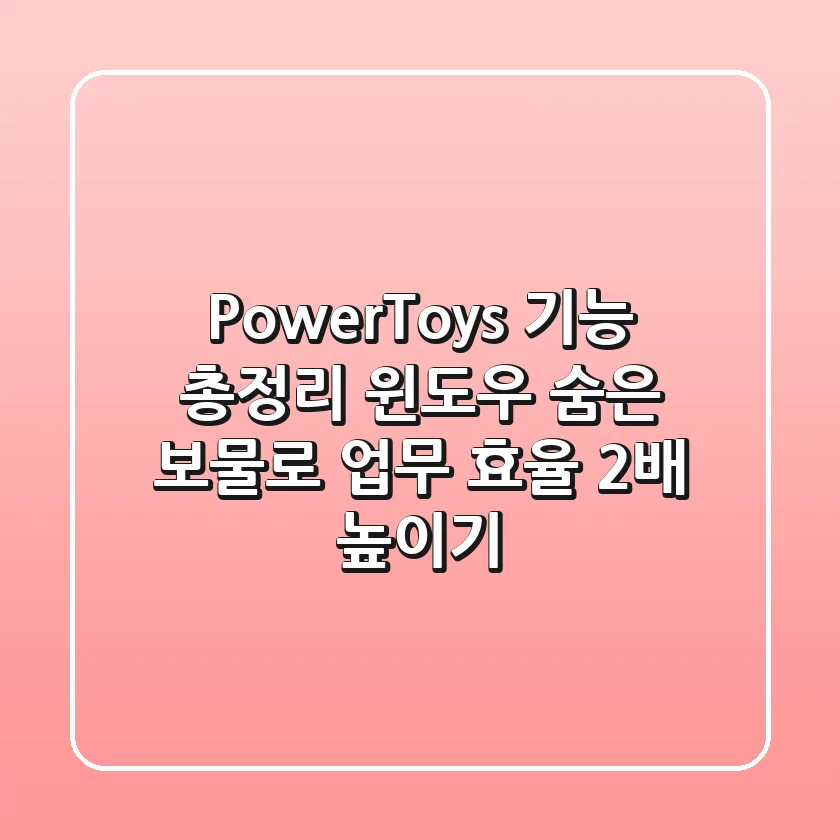 PowerToys 기능 총정리! 윈도우 숨은 보물로 업무 효율 2배 높이기