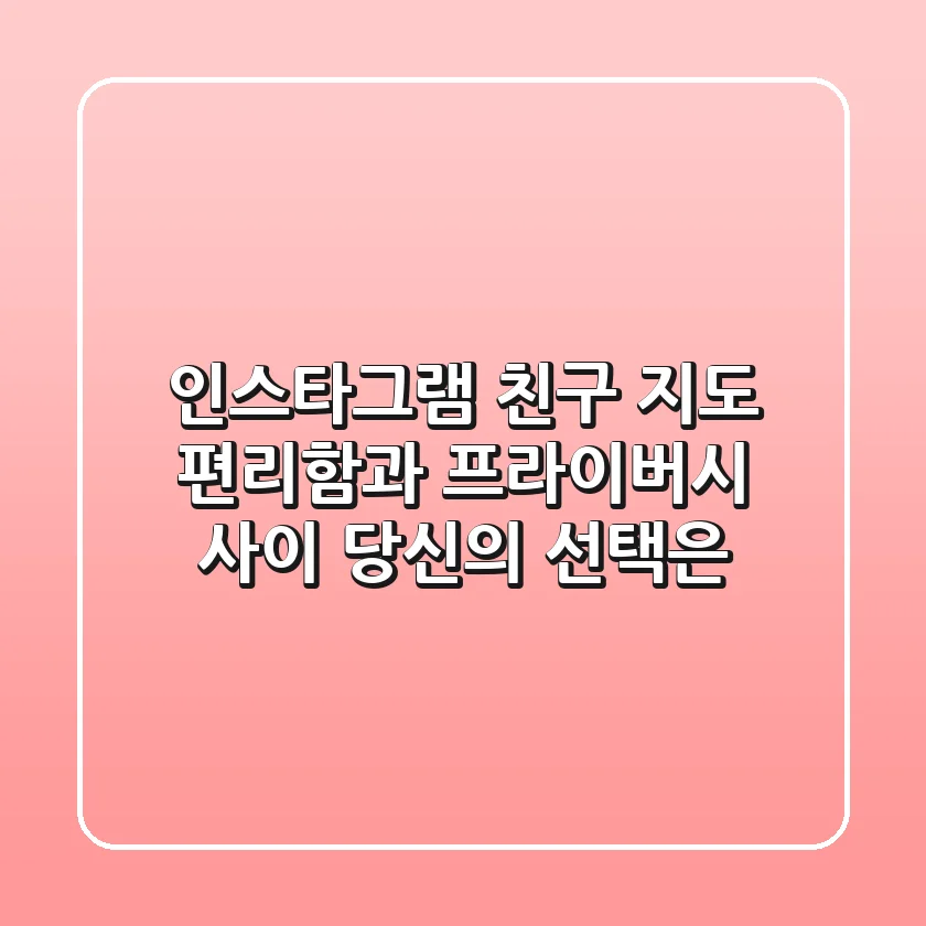 인스타그램 친구 지도: 편리함과 프라이버시 사이, 당신의 선택은?