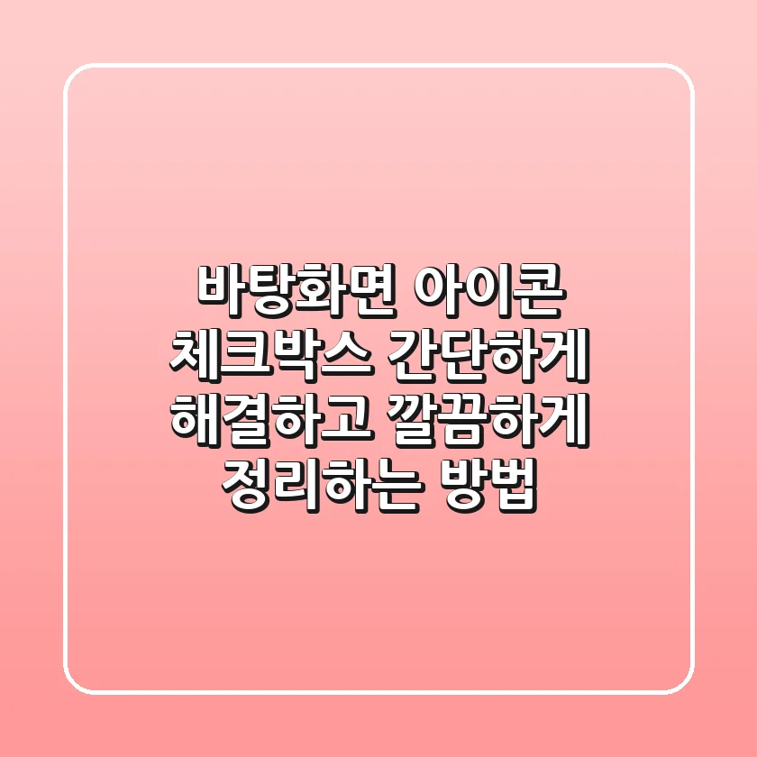 바탕화면 아이콘 체크박스, 간단하게 해결하고 깔끔하게 정리하는 방법!