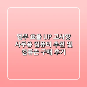 업무 효율 UP! 고사양 사무용 컴퓨터 추천 및 컴퓨존 구매 후기
