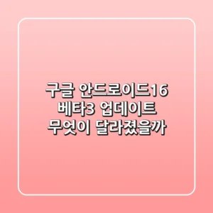 구글 안드로이드16, 베타3 업데이트! 무엇이 달라졌을까?