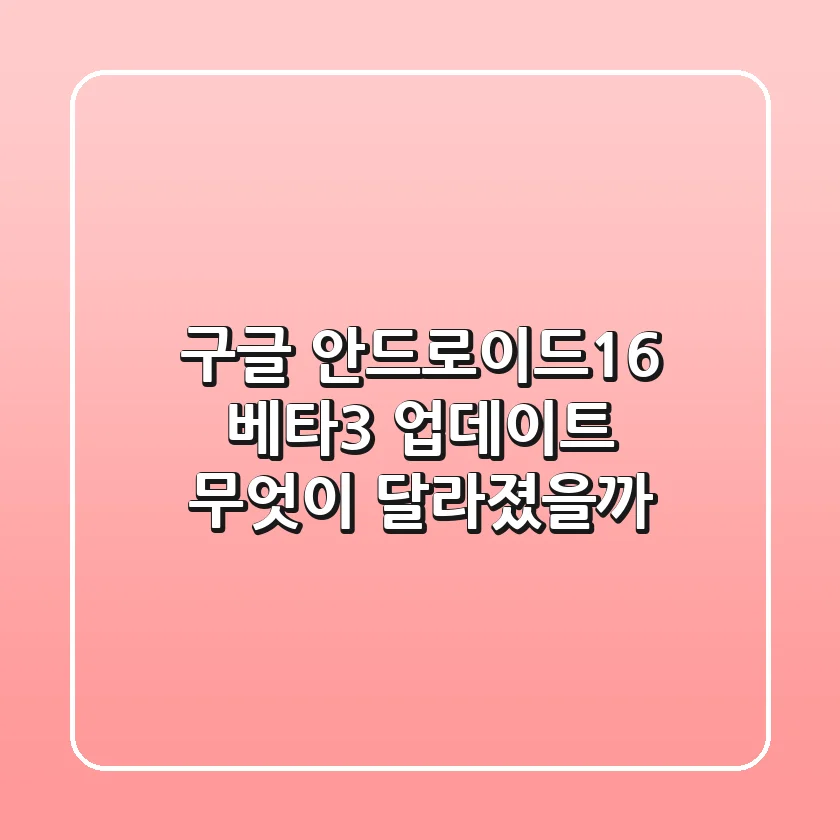 구글 안드로이드16, 베타3 업데이트! 무엇이 달라졌을까?