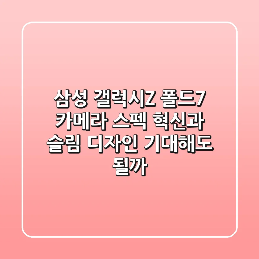 삼성 갤럭시Z 폴드7: 카메라 스펙 혁신과 슬림 디자인, 기대해도 될까?