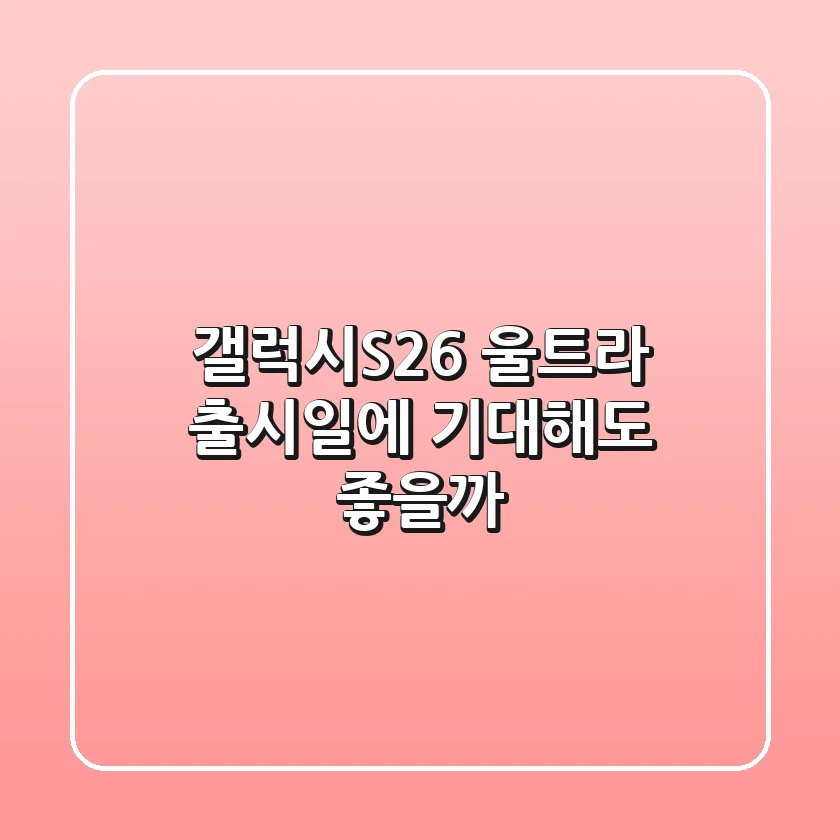 갤럭시S26 울트라: 출시일에 기대해도 좋을까?