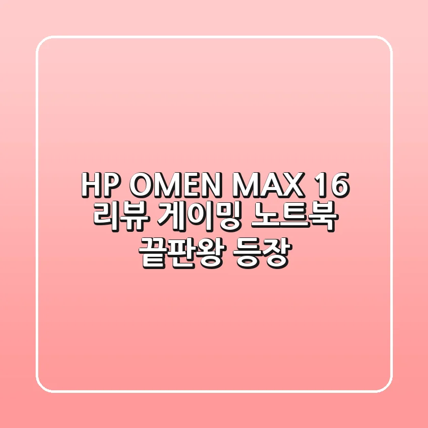 HP OMEN MAX 16 리뷰: 게이밍 노트북, 끝판왕 등장?