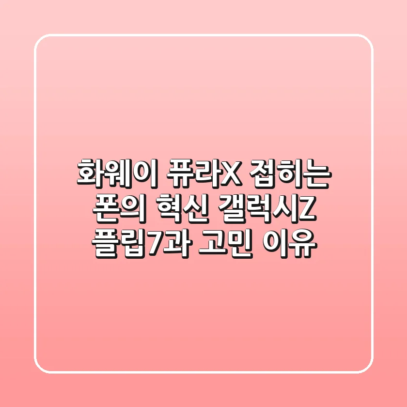 화웨이 퓨라X: 접히는 폰의 혁신? 갤럭시Z 플립7과 고민 이유