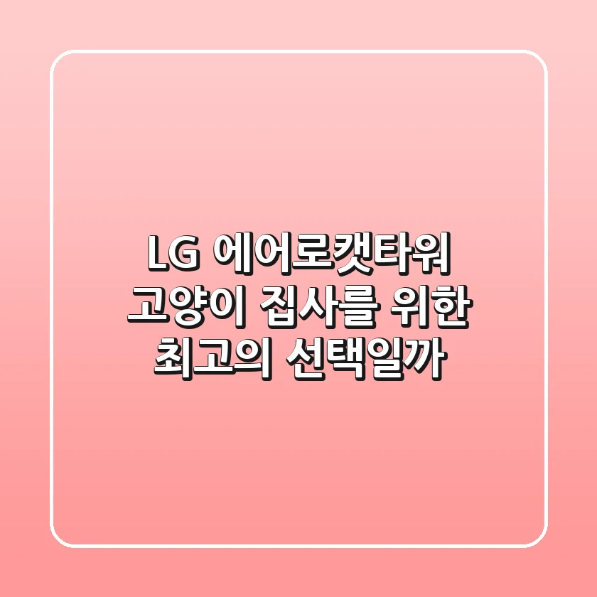 LG 에어로캣타워: 고양이 집사를 위한 최고의 선택일까?