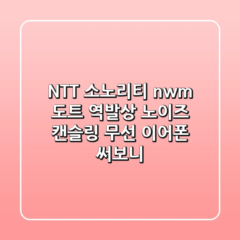 NTT 소노리티 nwm 도트: 역발상 노이즈 캔슬링 무선 이어폰 써보니!