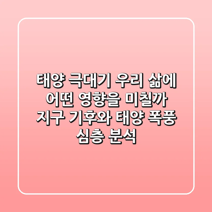 태양 극대기, 우리 삶에 어떤 영향을 미칠까? 지구 기후와 태양 폭풍 심층 분석
