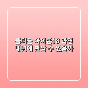 폴더블 아이폰18, 과연 내년에 만날 수 있을까?