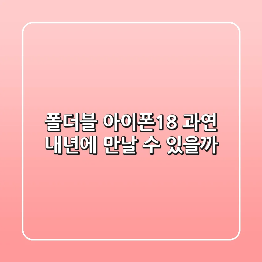 폴더블 아이폰18, 과연 내년에 만날 수 있을까?