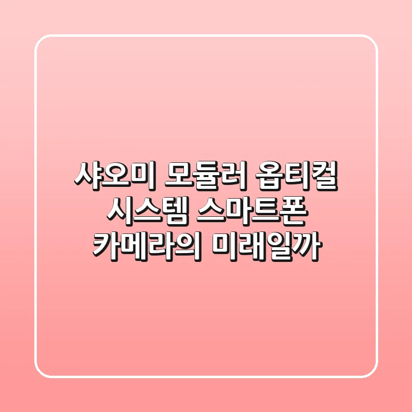 샤오미 모듈러 옵티컬 시스템: 스마트폰 카메라의 미래일까?