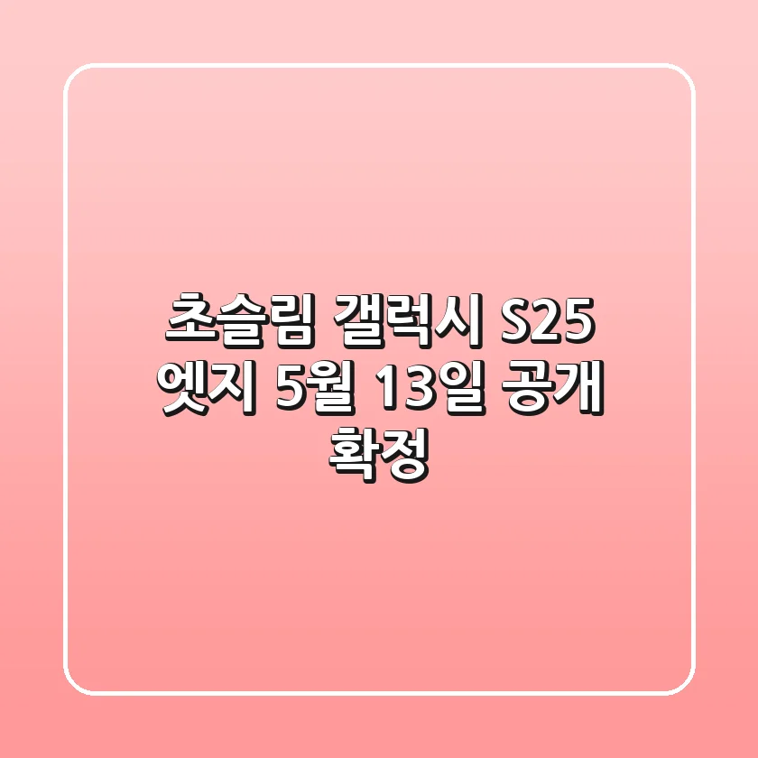 초슬림 갤럭시 S25 엣지, 5월 13일 공개 확정!