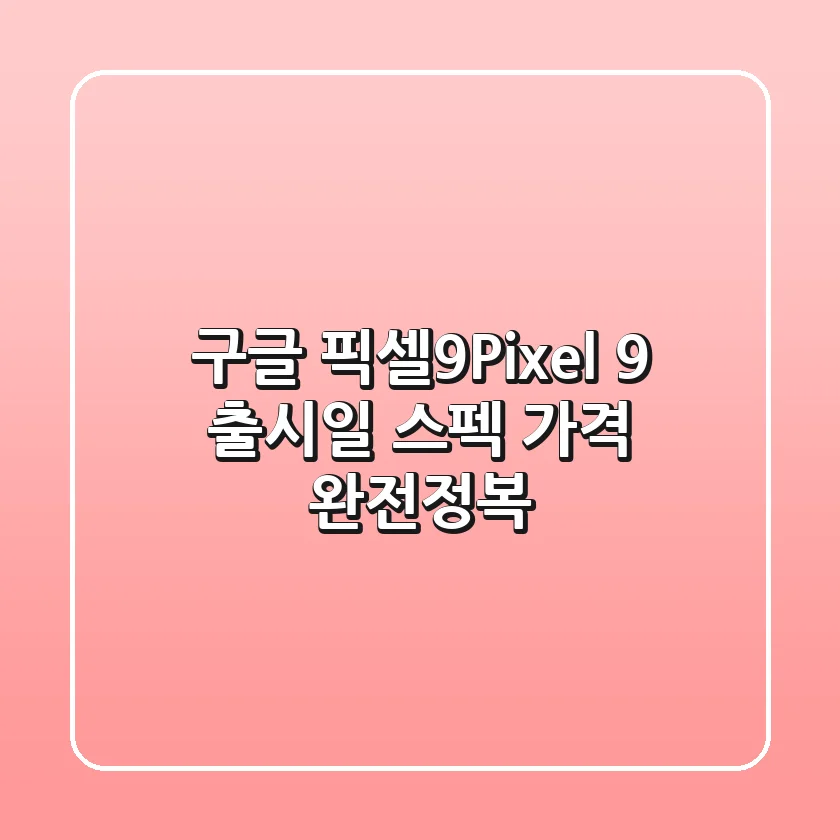 구글 픽셀9(Pixel 9) 출시일, 스펙, 가격 완전정복!