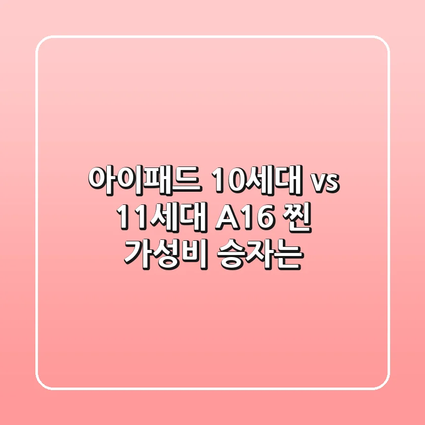 아이패드 10세대 vs 11세대 A16: 찐 가성비 승자는?
