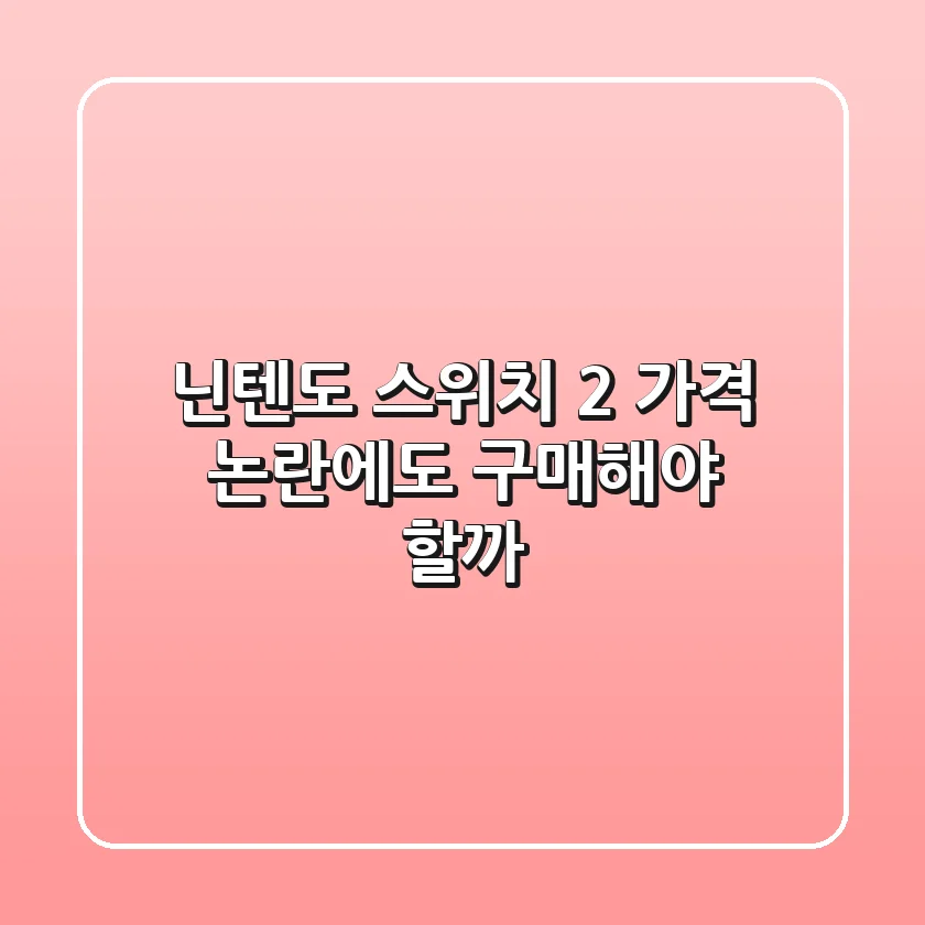 닌텐도 스위치 2, 가격 논란에도 구매해야 할까?