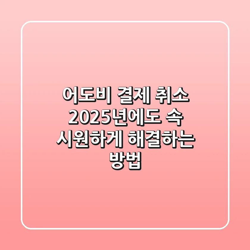 어도비 결제 취소, 2025년에도 속 시원하게 해결하는 방법!