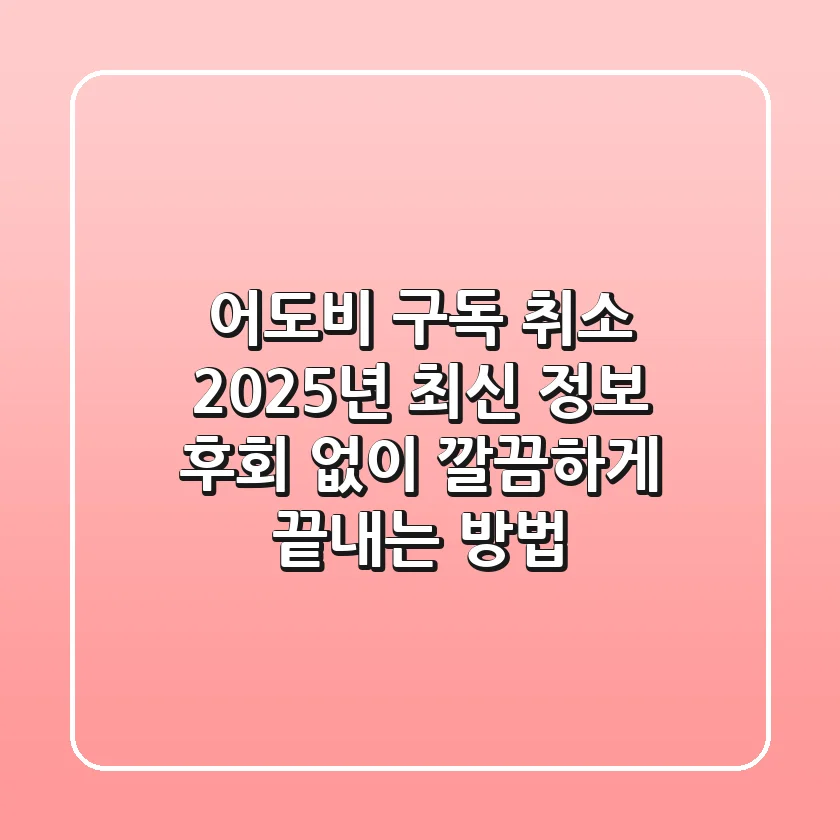 어도비 구독 취소, 2025년 최신 정보: 후회 없이 깔끔하게 끝내는 방법!
