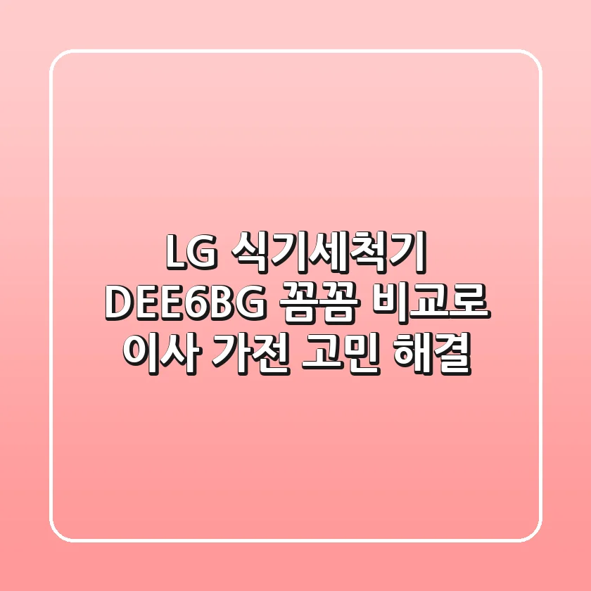 LG 식기세척기 DEE6BG: 꼼꼼 비교로 이사 가전 고민 해결!