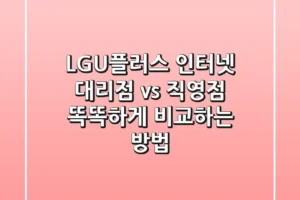 LGU플러스 인터넷, 대리점 vs 직영점? 똑똑하게 비교하는 방법