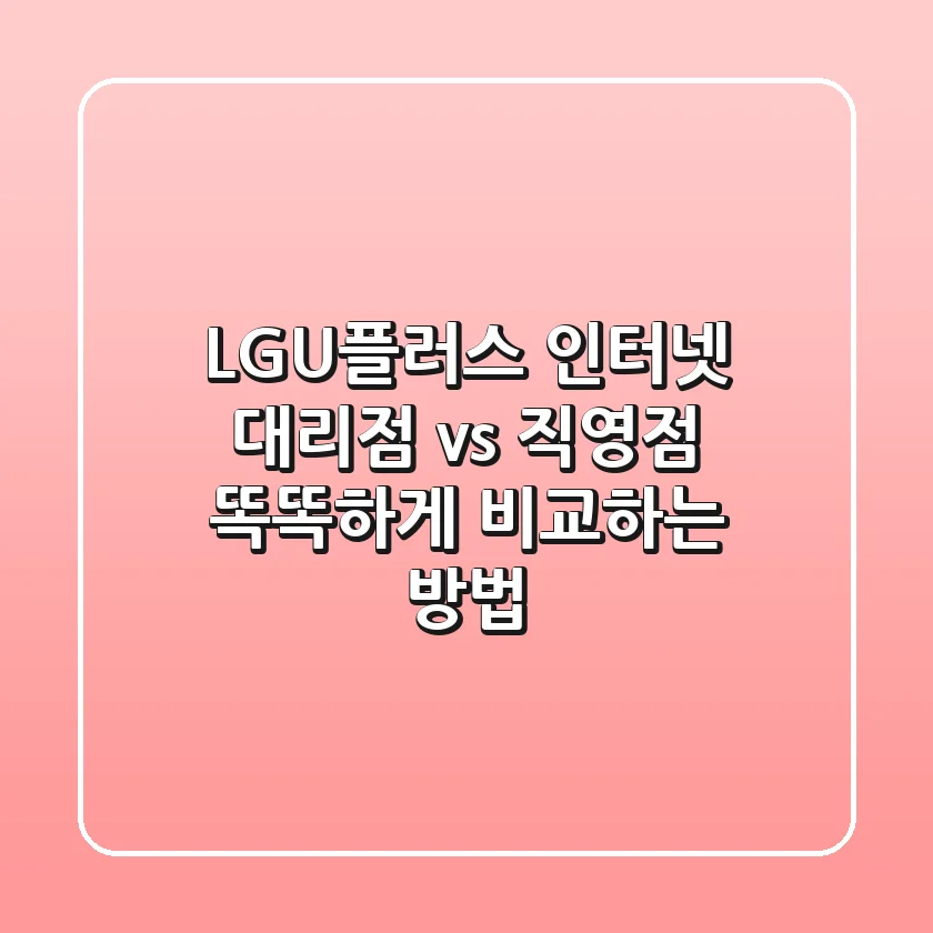 LGU플러스 인터넷, 대리점 vs 직영점? 똑똑하게 비교하는 방법