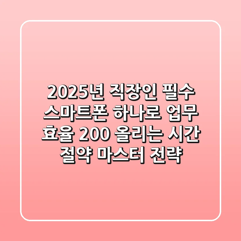 2025년 직장인 필수! 스마트폰 하나로 업무 효율 200% 올리는 시간 절약 마스터 전략