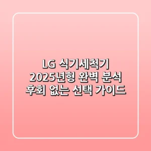 LG 식기세척기 2025년형 완벽 분석: 후회 없는 선택 가이드