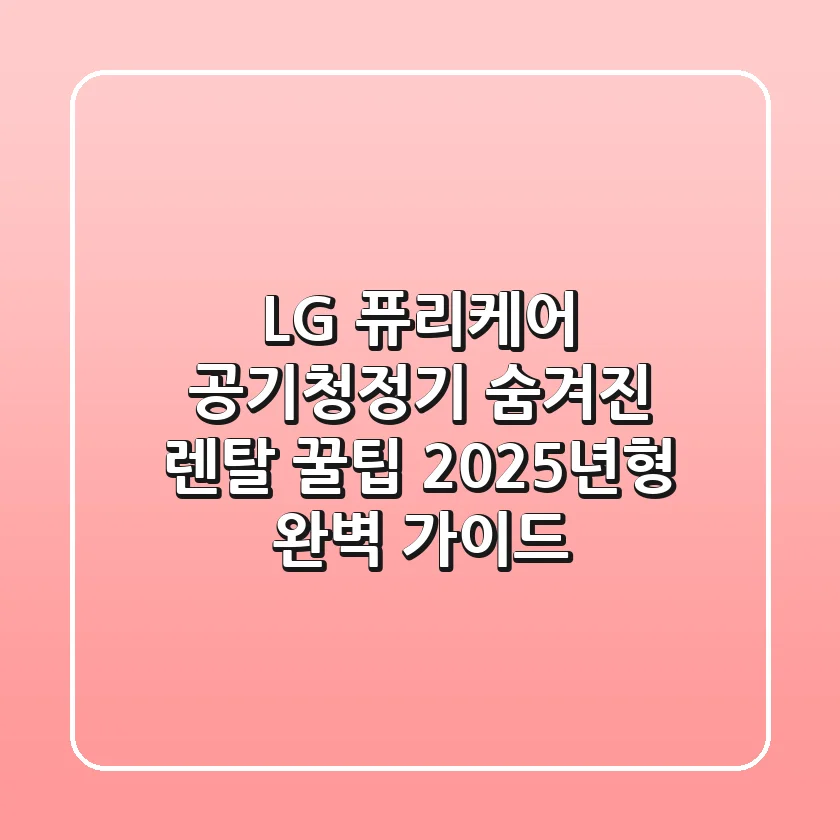 LG 퓨리케어 공기청정기: 숨겨진 렌탈 꿀팁 & 2025년형 완벽 가이드