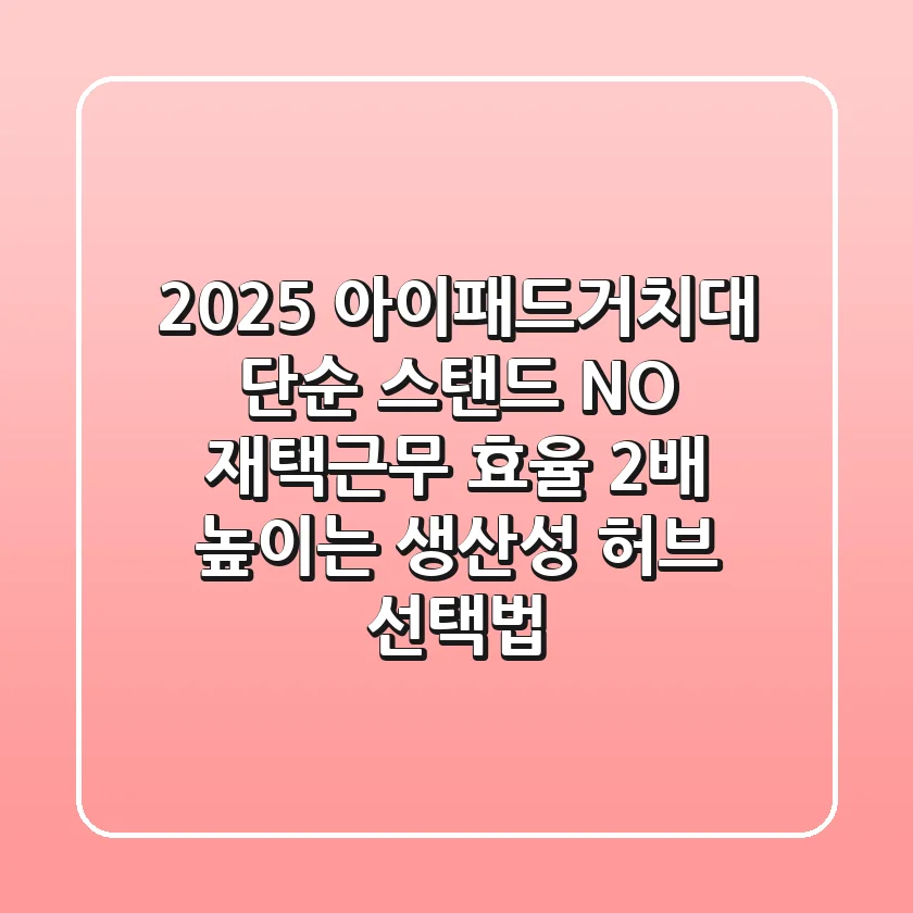 2025 아이패드거치대: 단순 스탠드 NO! 재택근무 효율 2배 높이는 생산성 허브 선택법