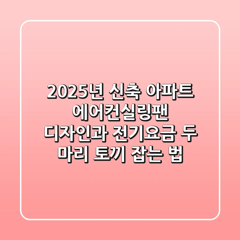 2025년 신축 아파트 에어컨실링팬, 디자인과 전기요금 두 마리 토끼 잡는 법