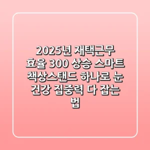 2025년 재택근무 효율 300% 상승! 스마트 책상스탠드 하나로 눈 건강, 집중력 다 잡는 법