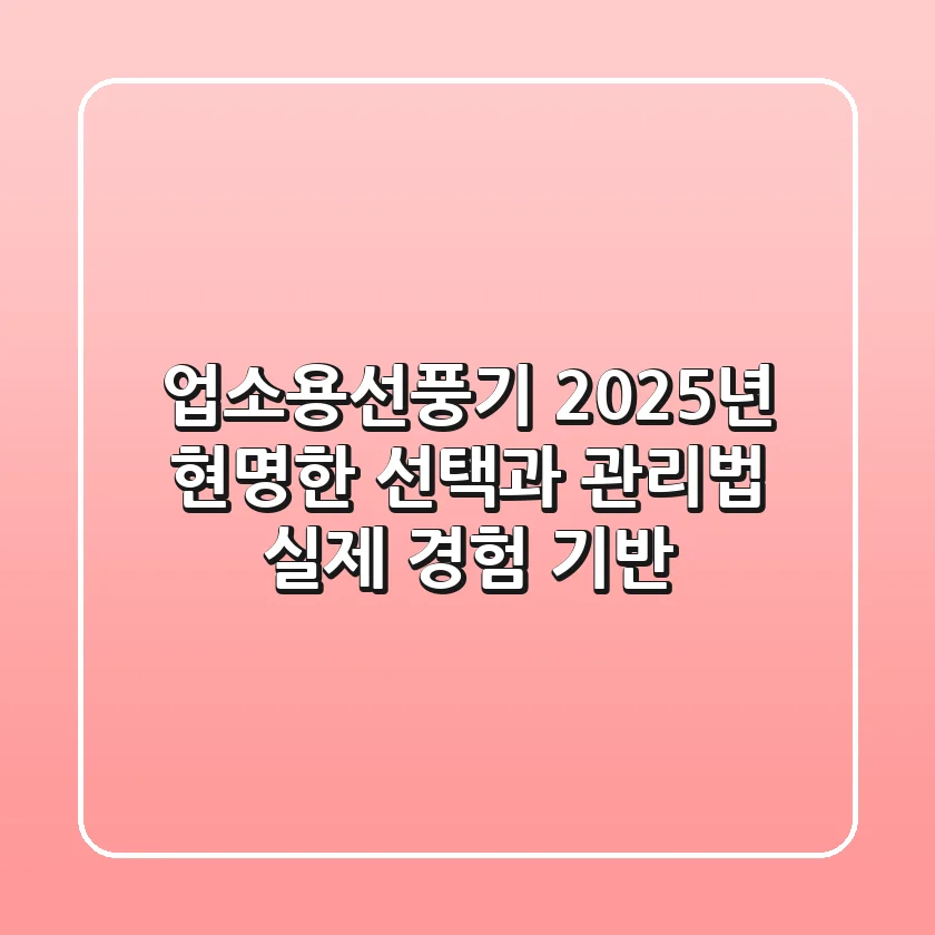 업소용선풍기, 2025년 현명한 선택과 관리법 (실제 경험 기반)