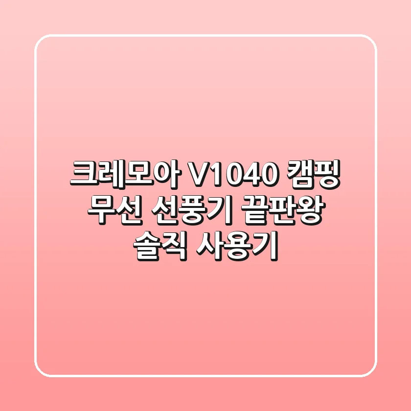 크레모아 V1040, 캠핑 무선 선풍기 끝판왕? 솔직 사용기