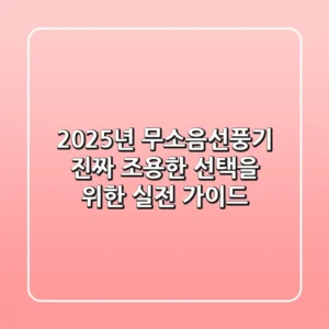 2025년 무소음선풍기, 진짜 조용한 선택을 위한 실전 가이드