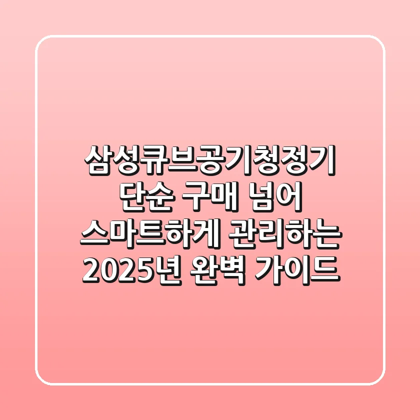삼성큐브공기청정기, 단순 구매 넘어 스마트하게 관리하는 2025년 완벽 가이드