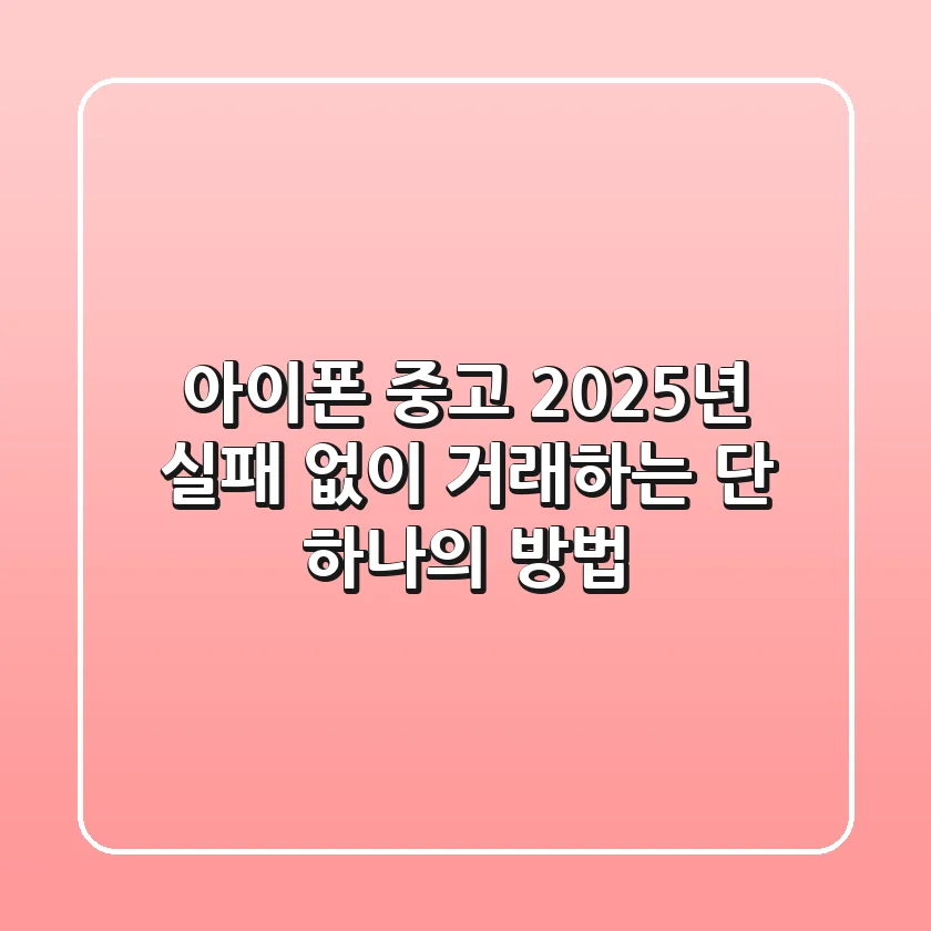 아이폰 중고, 2025년 실패 없이 거래하는 단 하나의 방법