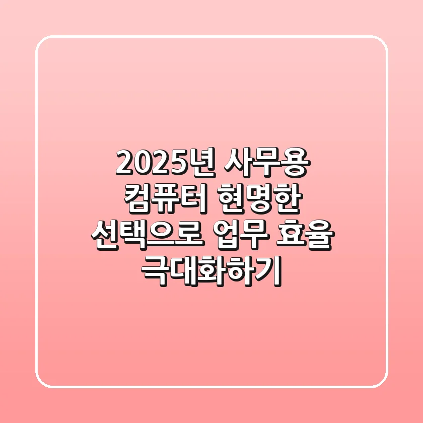 2025년 사무용 컴퓨터, 현명한 선택으로 업무 효율 극대화하기!