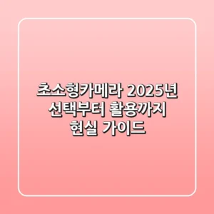 초소형카메라, 2025년 선택부터 활용까지 현실 가이드