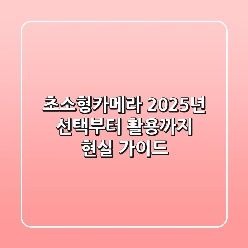 초소형카메라, 2025년 선택부터 활용까지 현실 가이드