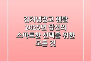 김치냉장고 렌탈, 2025년 당신의 스마트한 선택을 위한 모든 것