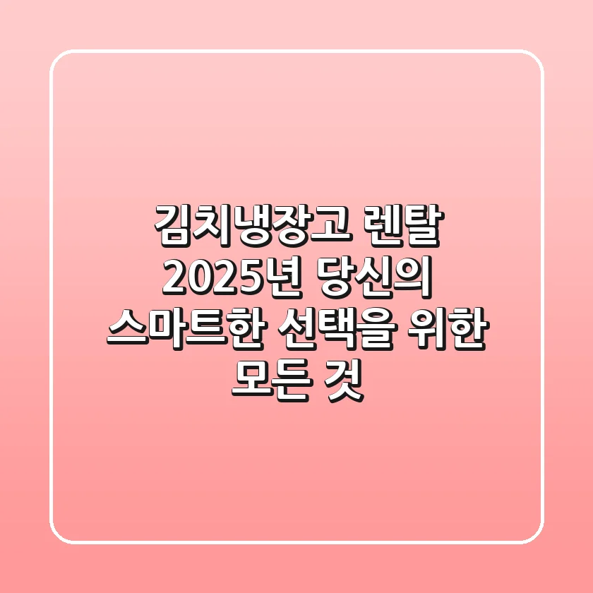 김치냉장고 렌탈, 2025년 당신의 스마트한 선택을 위한 모든 것